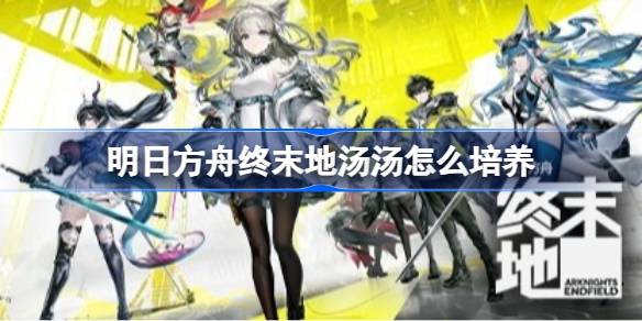 明日方舟终末地汤汤详细培养一图流一览